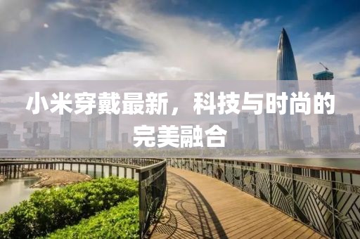 小米穿戴最新,科技與時尚的完美融合