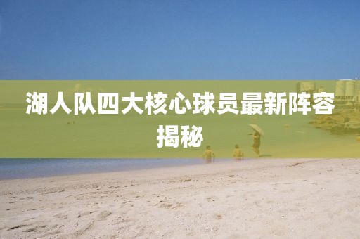 湖人隊四大核心球員最新陣容揭秘