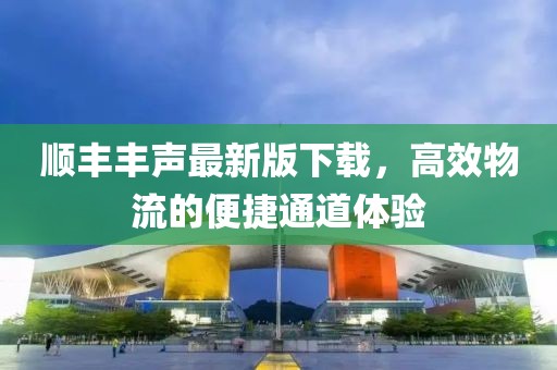 順豐豐聲最新版下載，高效物流的便捷通道體驗