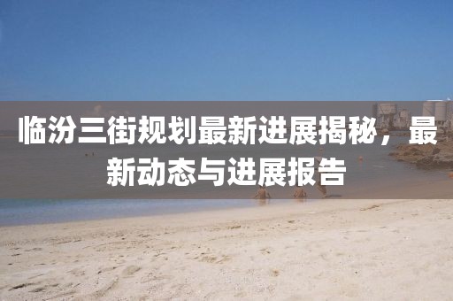 臨汾三街規劃最新進展揭秘，最新動態與進展報告