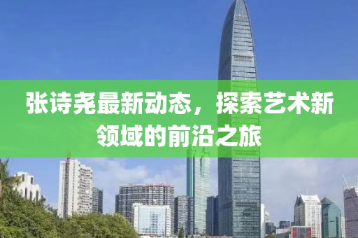 張詩堯最新動態(tài)，探索藝術新領域的前沿之旅