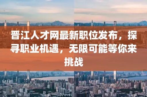 晉江人才網(wǎng)最新職位發(fā)布，探尋職業(yè)機(jī)遇，無限可能等你來挑戰(zhàn)