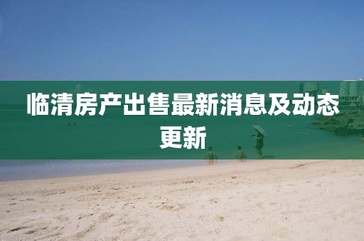 臨清房產出售最新消息及動態更新
