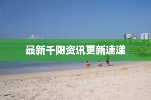 最新千陽(yáng)資訊更新速遞