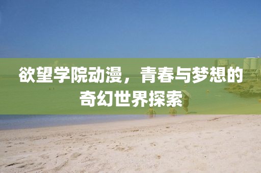 欲望學院動漫，青春與夢想的奇幻世界探索