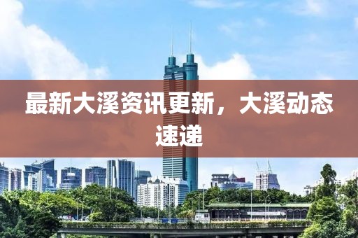 最新大溪資訊更新，大溪動態(tài)速遞