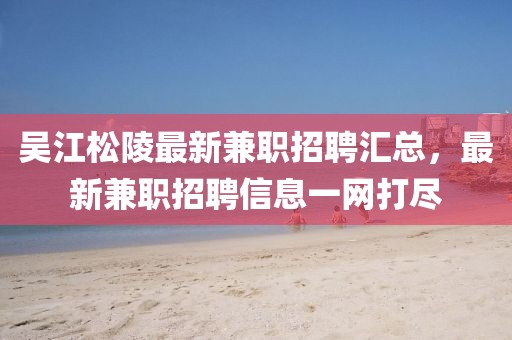 吳江松陵最新兼職招聘匯總，最新兼職招聘信息一網打盡