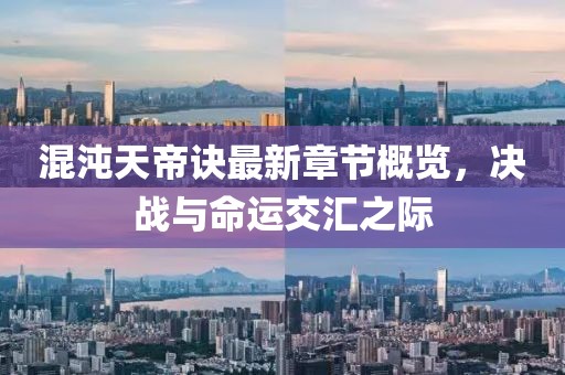 混沌天帝訣最新章節概覽,決戰與命運交匯之際