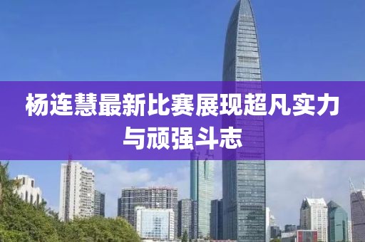 楊連慧最新比賽展現超凡實力與頑強斗志