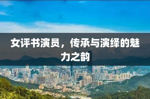 女評書演員，傳承與演繹的魅力之韻