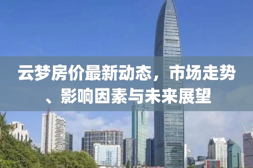 云夢房價最新動態，市場走勢、影響因素與未來展望