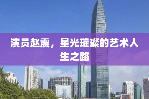 演員趙震，星光璀璨的藝術人生之路