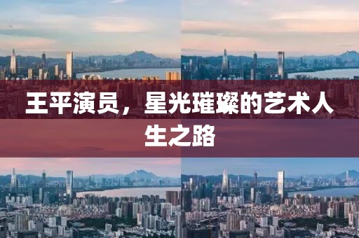 王平演員，星光璀璨的藝術人生之路