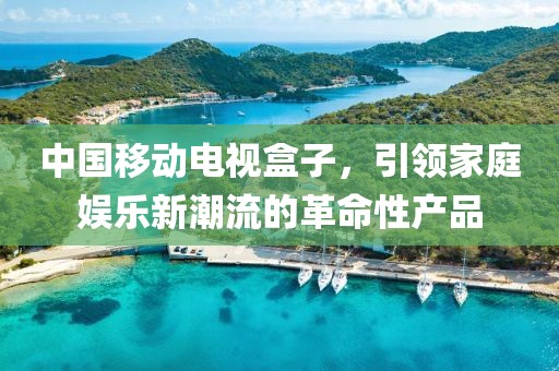 中國移動電視盒子，引領(lǐng)家庭娛樂新潮流的革命性產(chǎn)品