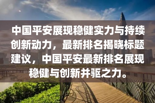 中國平安展現穩健實力與持續創新動力，最新排名揭曉標題建議，中國平安最新排名展現穩健與創新并驅之力。