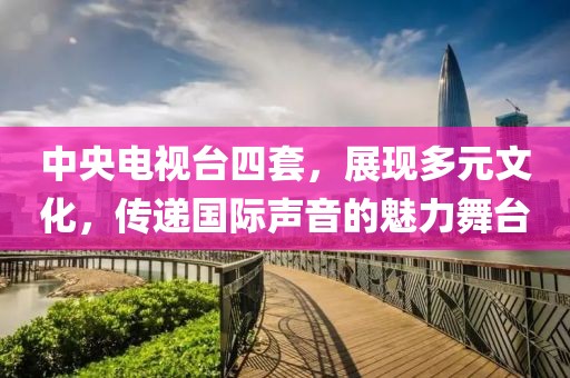 中央電視臺四套，展現多元文化，傳遞國際聲音的魅力舞臺
