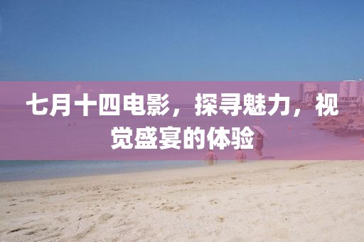 七月十四電影，探尋魅力，視覺盛宴的體驗