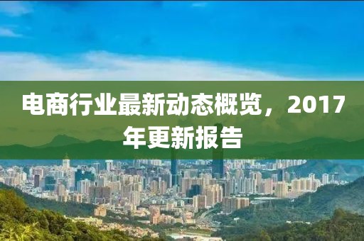 電商行業(yè)最新動態(tài)概覽，2017年更新報告