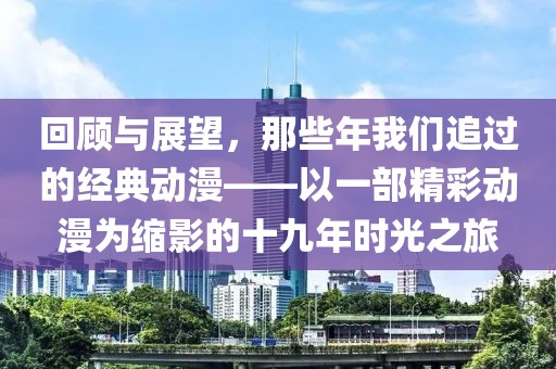 回顧與展望，那些年我們追過的經典動漫——以一部精彩動漫為縮影的十九年時光之旅