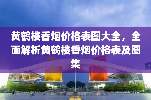 黃鶴樓香煙價(jià)格表圖大全，全面解析黃鶴樓香煙價(jià)格表及圖集