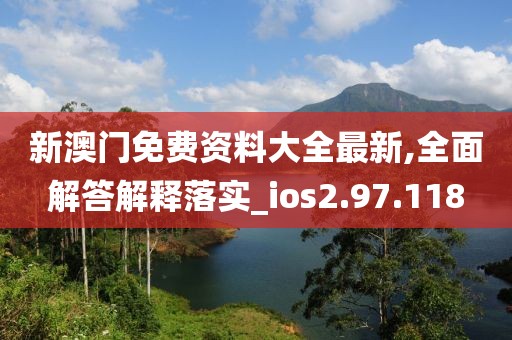 新澳門免費資料大全最新,全面解答解釋落實_ios2.97.118