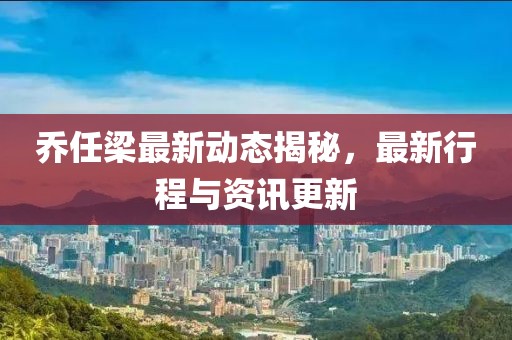 喬任梁最新動(dòng)態(tài)揭秘,最新行程與資訊更新