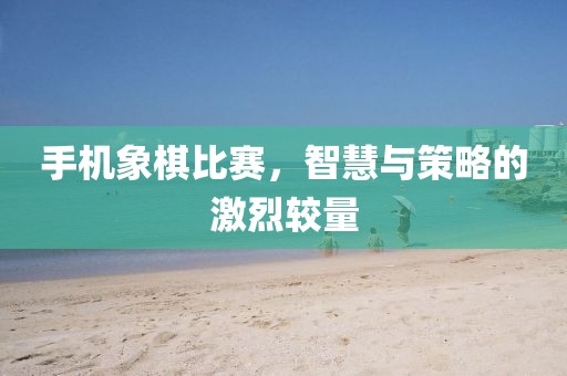 手機象棋比賽,智慧與策略的激烈較量