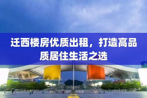 遷西樓房優(yōu)質(zhì)出租，打造高品質(zhì)居住生活之選