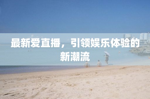 最新愛直播,引領娛樂體驗的新潮流