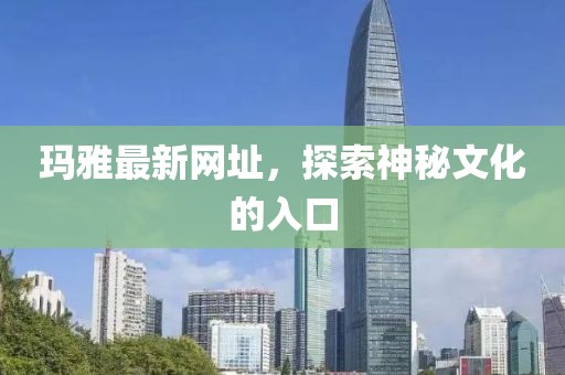 瑪雅最新網址,探索神秘文化的入口