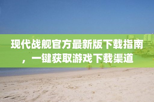現代戰艦官方最新版下載指南，一鍵獲取游戲下載渠道