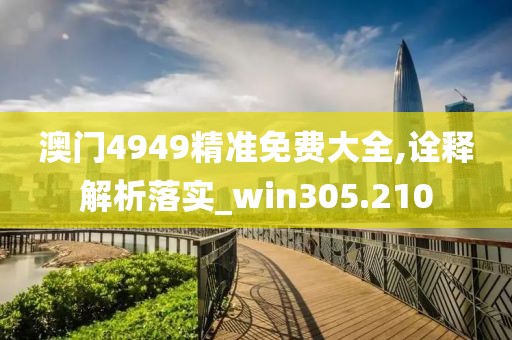 澳門4949精準免費大全,詮釋解析落實_win305.210