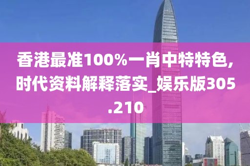 香港最準100%一肖中特特色,時代資料解釋落實_娛樂版305.210