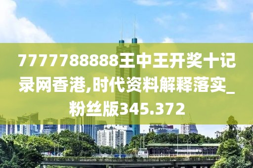 7777788888王中王開獎十記錄網香港,時代資料解釋落實_粉絲版345.372