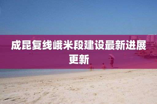 成昆復(fù)線峨米段建設(shè)最新進展更新