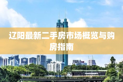遼陽最新二手房市場概覽與購房指南