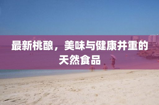 最新桃釀，美味與健康并重的天然食品