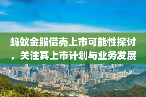 螞蟻金服借殼上市可能性探討，關(guān)注其上市計(jì)劃與業(yè)務(wù)發(fā)展