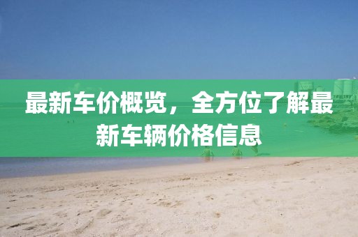 最新車價概覽，全方位了解最新車輛價格信息