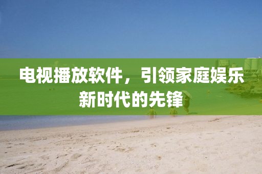 電視播放軟件，引領家庭娛樂新時代的先鋒