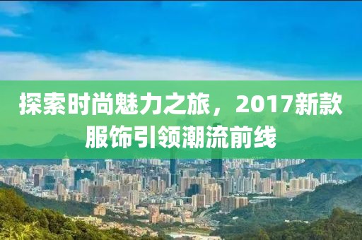 探索時尚魅力之旅，2017新款服飾引領潮流前線