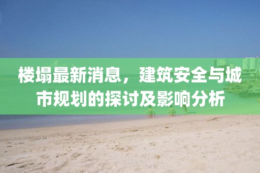 樓塌最新消息，建筑安全與城市規劃的探討及影響分析