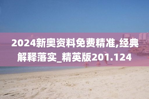 2024新奧資料免費精準(zhǔn),經(jīng)典解釋落實_精英版201.124