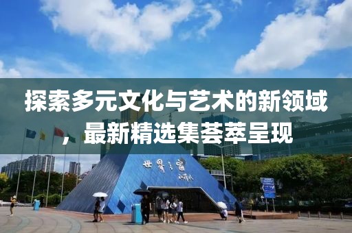 探索多元文化與藝術的新領域,最新精選集薈萃呈現