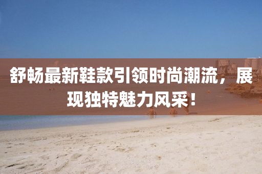 舒暢最新鞋款引領(lǐng)時尚潮流,展現(xiàn)獨(dú)特魅力風(fēng)采!