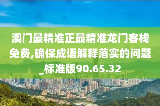 澳門最精準正最精準龍門客棧免費,確保成語解釋落實的問題_標準版90.65.32