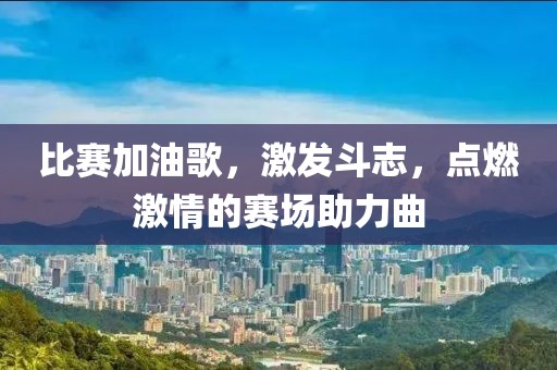 比賽加油歌，激發斗志，點燃激情的賽場助力曲
