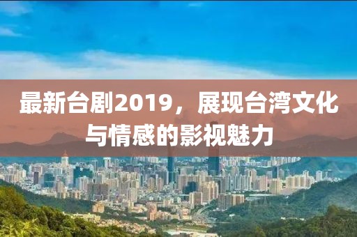 最新臺劇2019,展現臺灣文化與情感的影視魅力