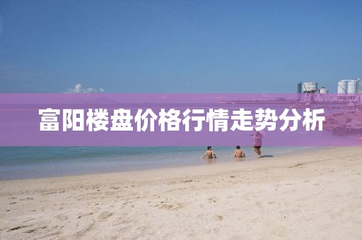 富陽樓盤價格行情走勢分析