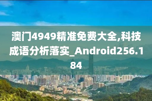 澳門4949精準免費大全,科技成語分析落實_Android256.184